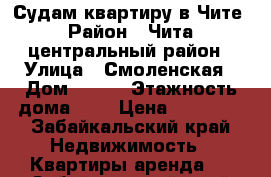 Судам квартиру в Чите › Район ­ Чита, центральный район › Улица ­ Смоленская › Дом ­ 117 › Этажность дома ­ 5 › Цена ­ 14 000 - Забайкальский край Недвижимость » Квартиры аренда   . Забайкальский край